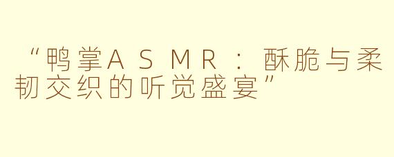 “鸭掌ASMR：酥脆与柔韧交织的听觉盛宴”