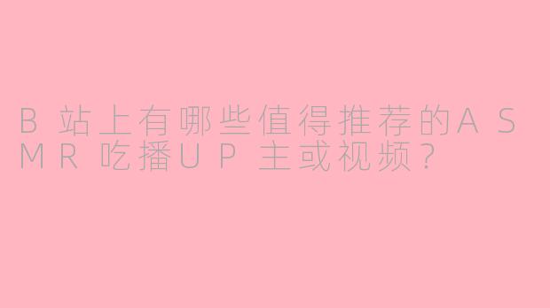 B站上有哪些值得推荐的ASMR吃播UP主或视频?