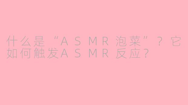 什么是“ASMR泡菜”?它如何触发ASMR反应?
