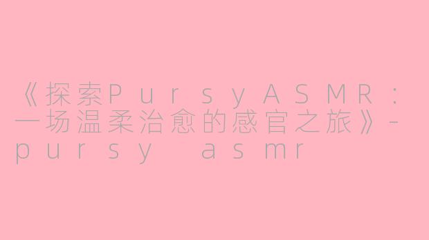 《探索PursyASMR：一场温柔治愈的感官之旅》-pursy asmr