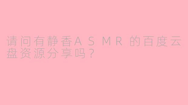 请问有静香ASMR的百度云盘资源分享吗？