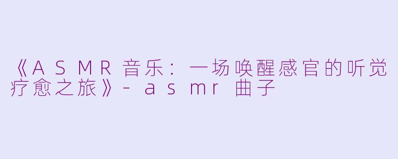 《ASMR音乐:一场唤醒感官的听觉疗愈之旅》