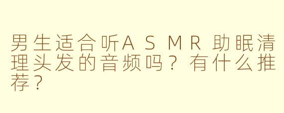 男生适合听ASMR助眠清理头发的音频吗?有什么推荐?