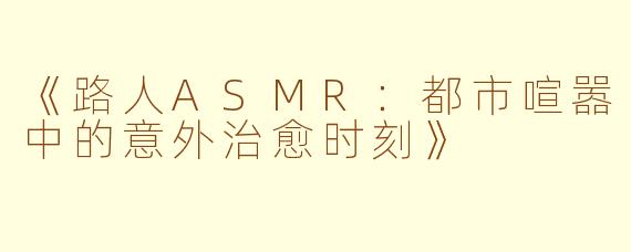 《路人ASMR：都市喧嚣中的意外治愈时刻》