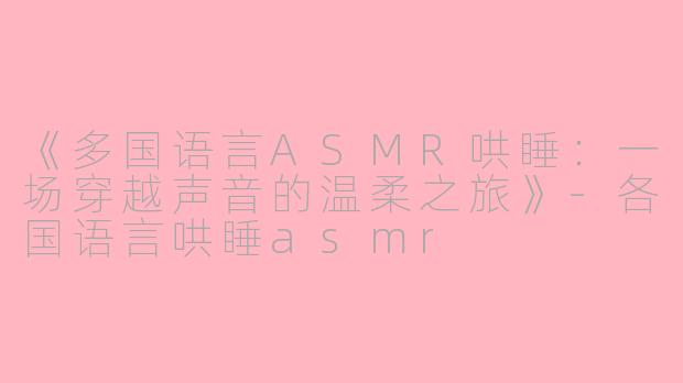《多国语言ASMR哄睡:一场穿越声音的温柔之旅》