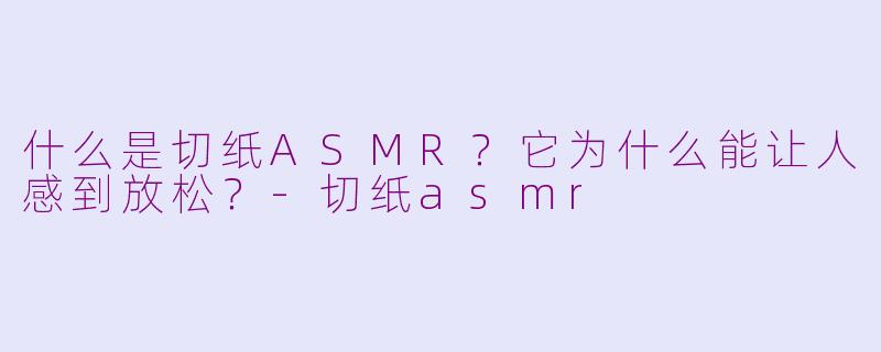 什么是切纸ASMR?它为什么能让人感到放松?