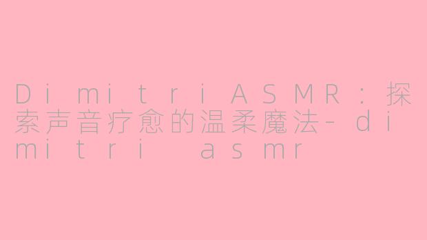 DimitriASMR:探索声音疗愈的温柔魔法