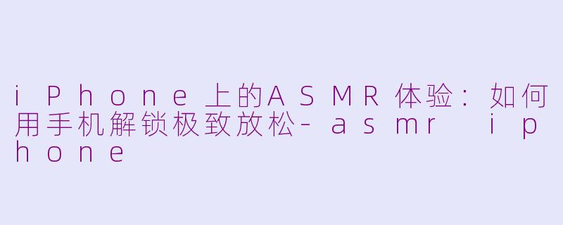 iPhone上的ASMR体验:如何用手机解锁极致放松