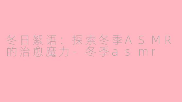 冬日絮语:探索冬季ASMR的治愈魔力