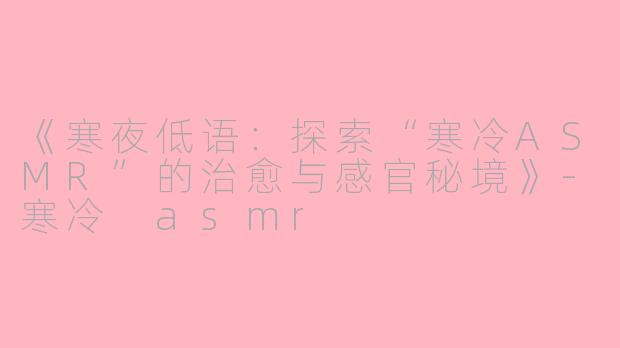 《寒夜低语：探索“寒冷ASMR”的治愈与感官秘境》-寒冷 asmr