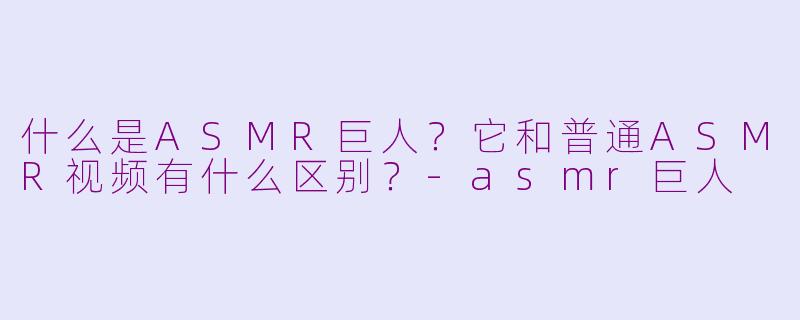 什么是ASMR巨人?它和普通ASMR视频有什么区别?