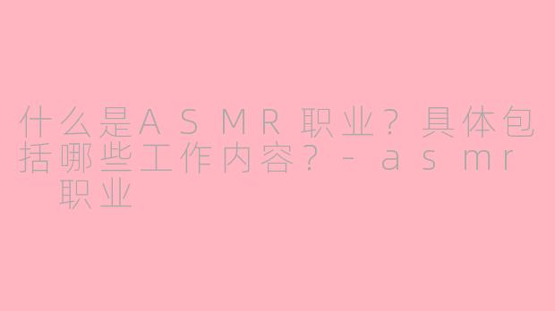 什么是ASMR职业?具体包括哪些工作内容?