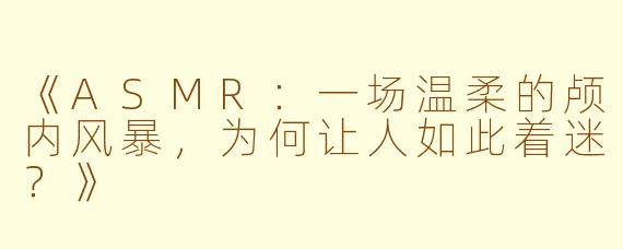 《ASMR:一场温柔的颅内风暴,为何让人如此着迷?》