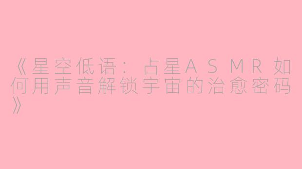 《星空低语：占星ASMR如何用声音解锁宇宙的治愈密码》