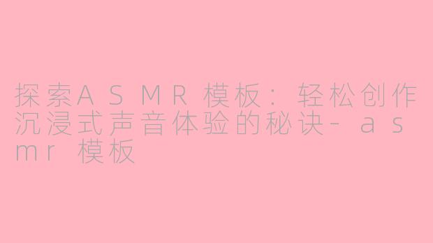 探索ASMR模板：轻松创作沉浸式声音体验的秘诀-asmr模板