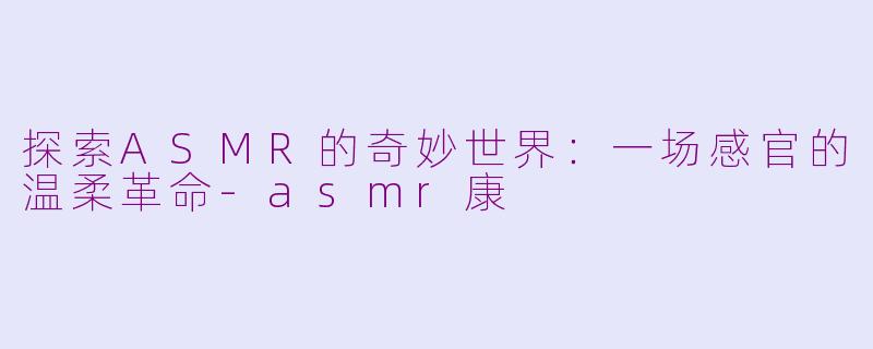 探索ASMR的奇妙世界：一场感官的温柔革命-asmr康