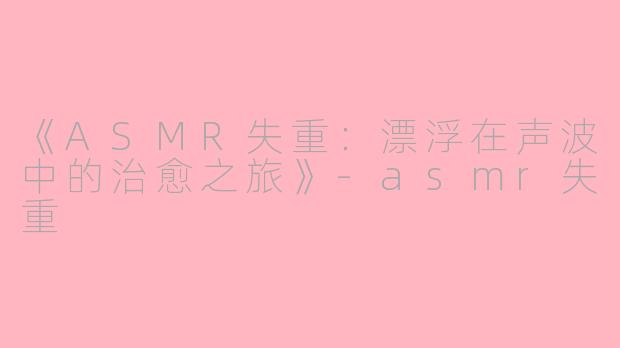 《ASMR失重：漂浮在声波中的治愈之旅》-asmr失重