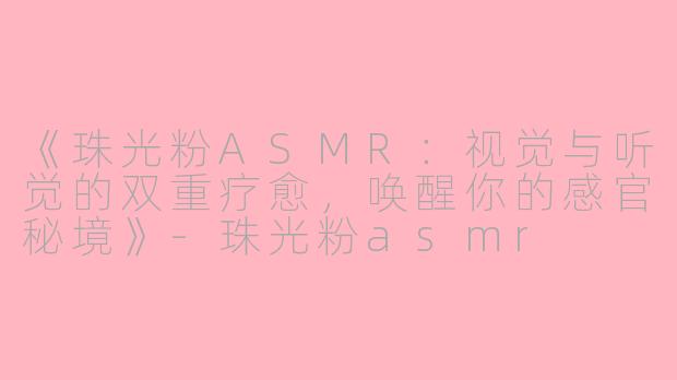 《珠光粉ASMR:视觉与听觉的双重疗愈,唤醒你的感官秘境》