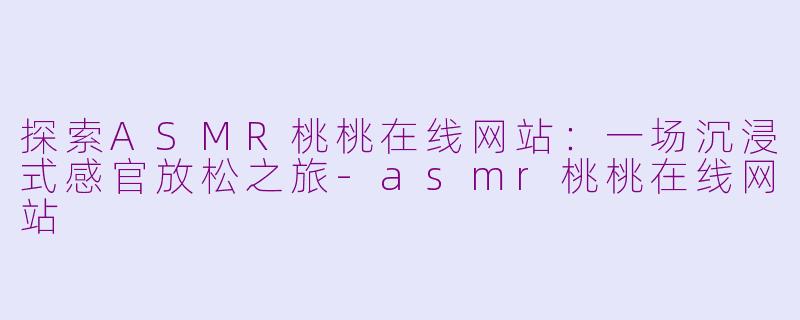 探索ASMR桃桃在线网站:一场沉浸式感官放松之旅