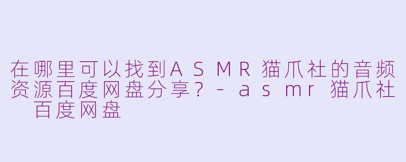 在哪里可以找到ASMR猫爪社的音频资源百度网盘分享?