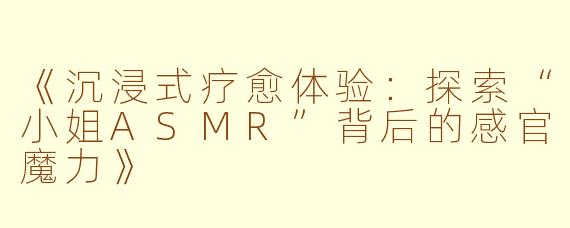 《沉浸式疗愈体验:探索“小姐ASMR”背后的感官魔力》