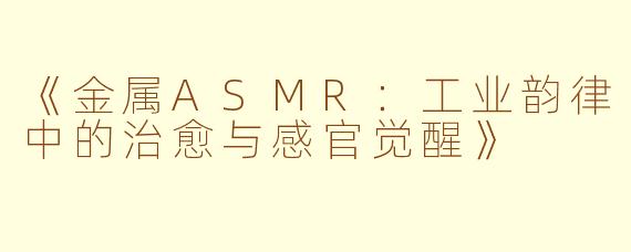 《金属ASMR:工业韵律中的治愈与感官觉醒》