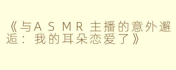 《与ASMR主播的意外邂逅：我的耳朵恋爱了》