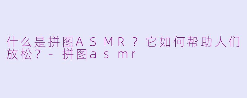 什么是拼图ASMR?它如何帮助人们放松?