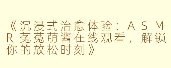 《沉浸式治愈体验：ASMR菟菟萌酱在线观看，解锁你的放松时刻》