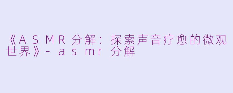 《ASMR分解：探索声音疗愈的微观世界》-asmr分解