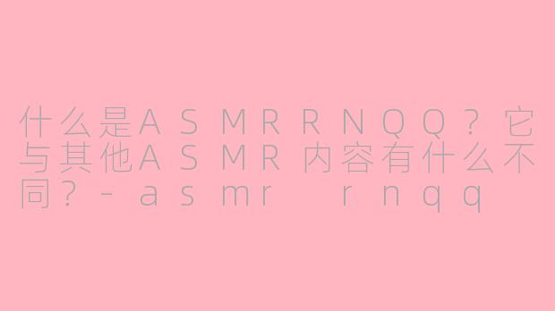 什么是ASMRRNQQ?它与其他ASMR内容有什么不同?