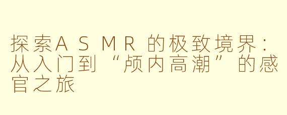 探索ASMR的极致境界:从入门到“颅内高潮”的感官之旅