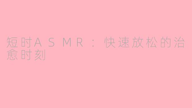 短时ASMR:快速放松的治愈时刻