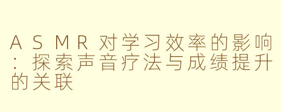 ASMR对学习效率的影响：探索声音疗法与成绩提升的关联