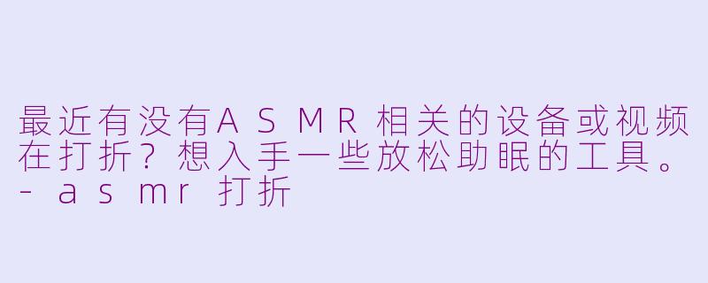最近有没有ASMR相关的设备或视频在打折?想入手一些放松助眠的工具。