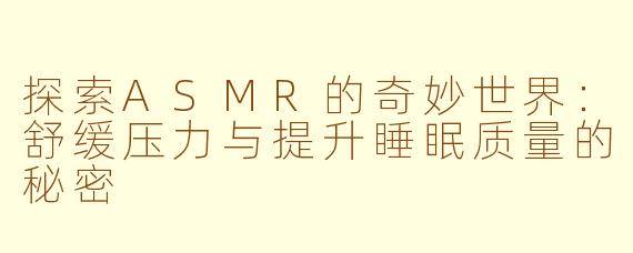 探索ASMR的奇妙世界：舒缓压力与提升睡眠质量的秘密