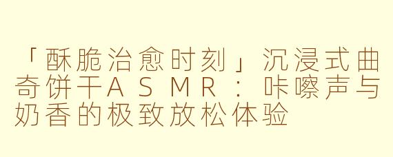 「酥脆治愈时刻」沉浸式曲奇饼干ASMR：咔嚓声与奶香的极致放松体验