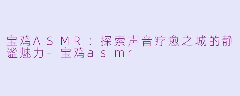 宝鸡ASMR:探索声音疗愈之城的静谧魅力