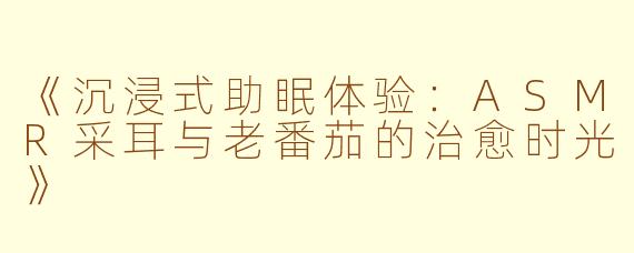 《沉浸式助眠体验：ASMR采耳与老番茄的治愈时光》