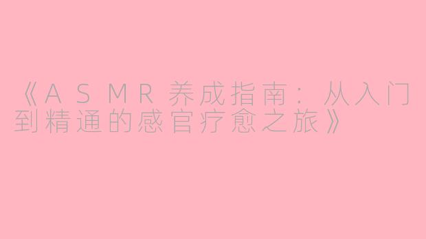 《ASMR养成指南：从入门到精通的感官疗愈之旅》