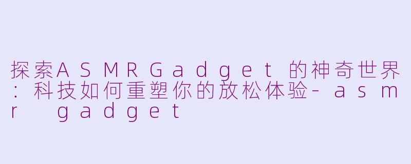 探索ASMRGadget的神奇世界：科技如何重塑你的放松体验-asmr gadget