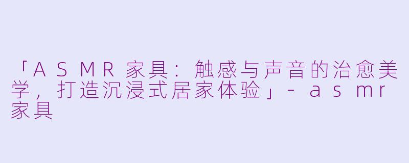 「ASMR家具：触感与声音的治愈美学，打造沉浸式居家体验」-asmr家具