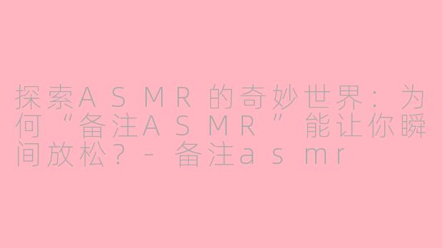 探索ASMR的奇妙世界：为何“备注ASMR”能让你瞬间放松？-备注asmr