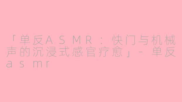 「单反ASMR：快门与机械声的沉浸式感官疗愈」-单反asmr
