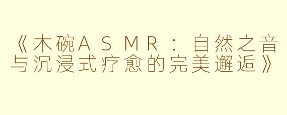 《木碗ASMR：自然之音与沉浸式疗愈的完美邂逅》