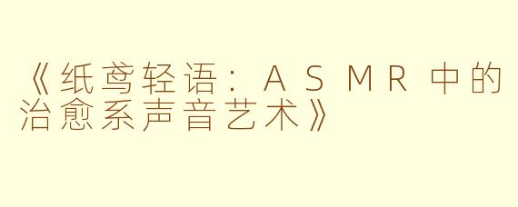 《纸鸢轻语:ASMR中的治愈系声音艺术》