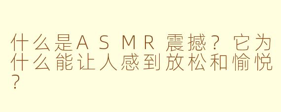 什么是ASMR震撼?它为什么能让人感到放松和愉悦?