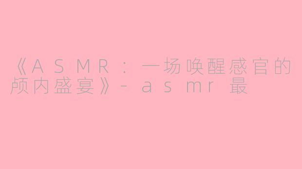 《ASMR:一场唤醒感官的颅内盛宴》