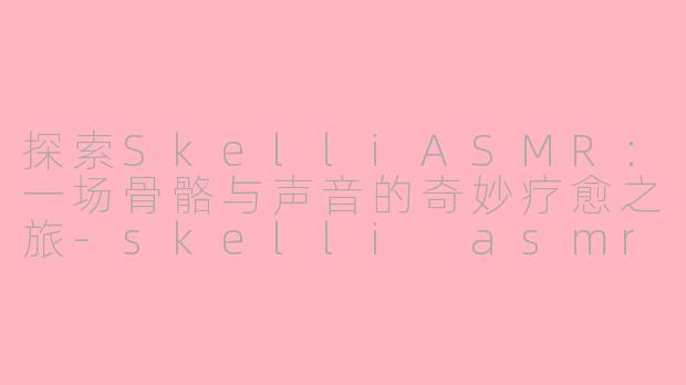 探索SkelliASMR:一场骨骼与声音的奇妙疗愈之旅