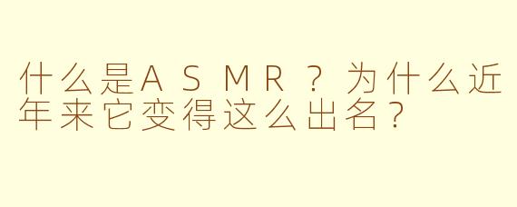 什么是ASMR?为什么近年来它变得这么出名?